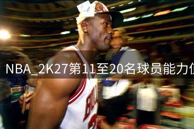 NBA 2K27第11至20名球员能力值出炉 76人多名球星上榜